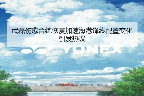 武磊伤愈合练恢复加速海港锋线配置变化引发热议