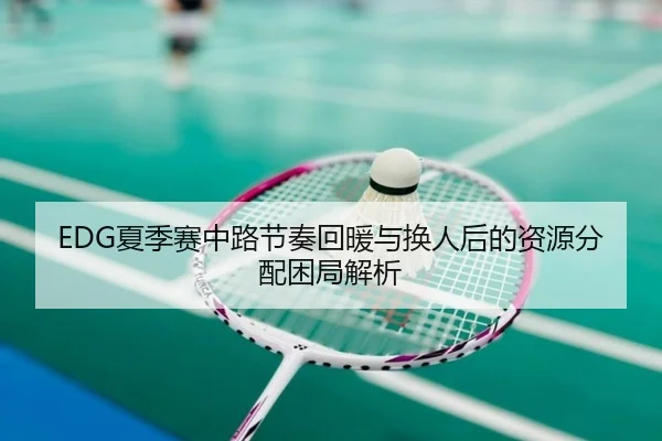 EDG夏季赛中路节奏回暖与换人后的资源分配困局解析