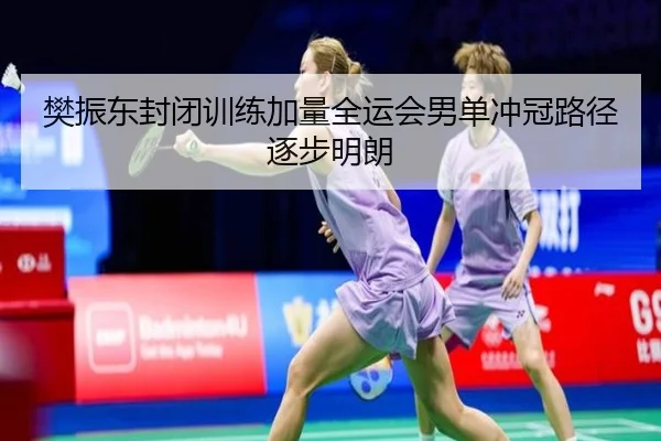 樊振东封闭训练加量全运会男单冲冠路径逐步明朗